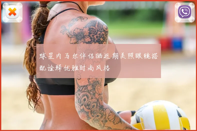球星内马尔伴侣晒近期美照眼镜搭配诠释优雅时尚风格