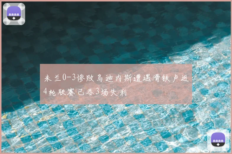 米兰0-3惨败乌迪内斯遭遇滑铁卢近4轮联赛已吞3场失利