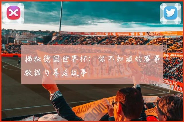 揭秘德国世界杯:你不知道的赛事数据与幕后故事
