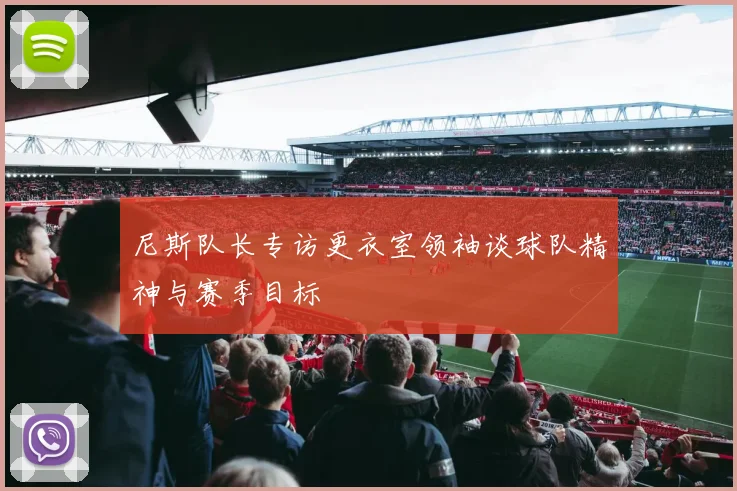 尼斯队长专访更衣室领袖谈球队精神与赛季目标