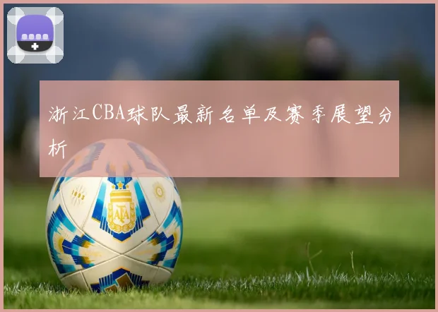 浙江CBA球队最新名单及赛季展望分析