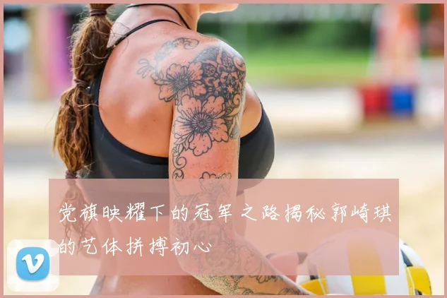 党旗映耀下的冠军之路揭秘郭崎琪的艺体拼搏初心
