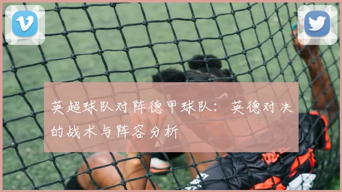 英超球队对阵德甲球队：英德对决的战术与阵容分析