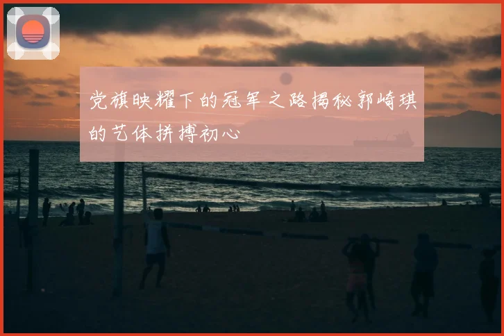 党旗映耀下的冠军之路揭秘郭崎琪的艺体拼搏初心